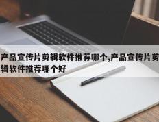 产品宣传片剪辑软件推荐哪个,产品宣传片剪辑软件推荐哪个好