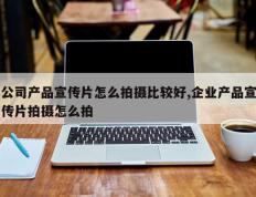 公司产品宣传片怎么拍摄比较好,企业产品宣传片拍摄怎么拍