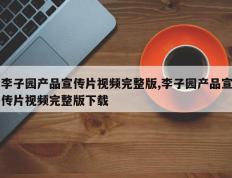 李子园产品宣传片视频完整版,李子园产品宣传片视频完整版下载