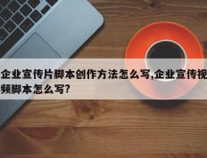 企业宣传片脚本创作方法怎么写,企业宣传视频脚本怎么写?