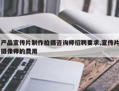 产品宣传片制作拍摄咨询师招聘要求,宣传片摄像师的费用