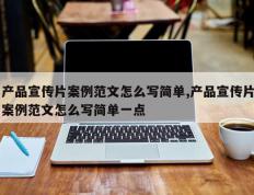 产品宣传片案例范文怎么写简单,产品宣传片案例范文怎么写简单一点
