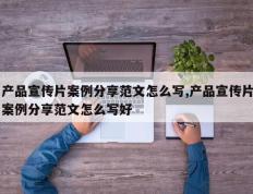 产品宣传片案例分享范文怎么写,产品宣传片案例分享范文怎么写好