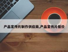 产品宣传片制作供应商,产品宣传片报价