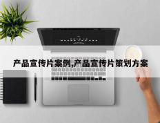 产品宣传片案例,产品宣传片策划方案