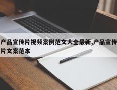 产品宣传片视频案例范文大全最新,产品宣传片文案范本