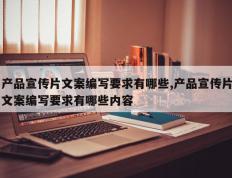 产品宣传片文案编写要求有哪些,产品宣传片文案编写要求有哪些内容