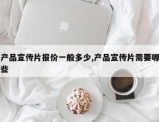 产品宣传片报价一般多少,产品宣传片需要哪些