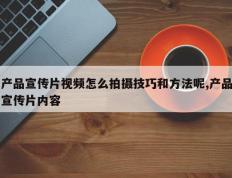 产品宣传片视频怎么拍摄技巧和方法呢,产品宣传片内容