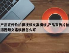 产品宣传片拍摄视频文案模板,产品宣传片拍摄视频文案模板怎么写