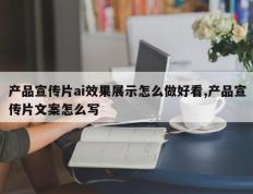 产品宣传片ai效果展示怎么做好看,产品宣传片文案怎么写