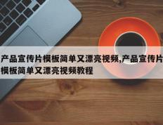 产品宣传片模板简单又漂亮视频,产品宣传片模板简单又漂亮视频教程
