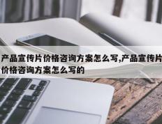 产品宣传片价格咨询方案怎么写,产品宣传片价格咨询方案怎么写的