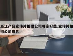 浙江产品宣传片拍摄公司哪家好些,宣传片拍摄公司排名