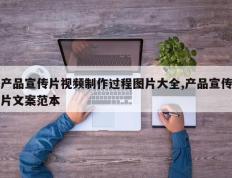 产品宣传片视频制作过程图片大全,产品宣传片文案范本