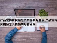 产品宣传片视频怎么拍摄的好看点,产品宣传片视频怎么拍摄的好看点呢