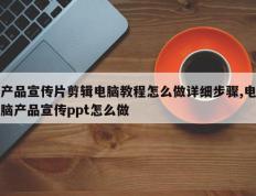 产品宣传片剪辑电脑教程怎么做详细步骤,电脑产品宣传ppt怎么做