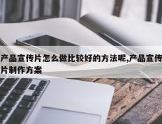 产品宣传片怎么做比较好的方法呢,产品宣传片制作方案