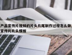 产品宣传片视频的片头片尾制作过程怎么做,宣传片片头模板