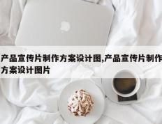 产品宣传片制作方案设计图,产品宣传片制作方案设计图片