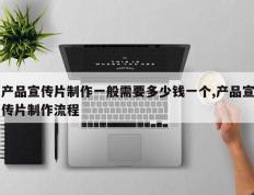 产品宣传片制作一般需要多少钱一个,产品宣传片制作流程