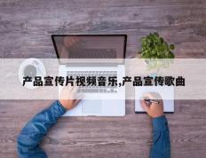 产品宣传片视频音乐,产品宣传歌曲