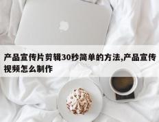 产品宣传片剪辑30秒简单的方法,产品宣传视频怎么制作