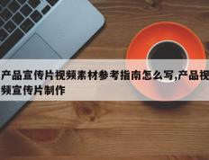 产品宣传片视频素材参考指南怎么写,产品视频宣传片制作