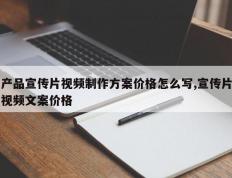 产品宣传片视频制作方案价格怎么写,宣传片视频文案价格