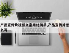 产品宣传片视频文案素材简单,产品宣传片怎么写