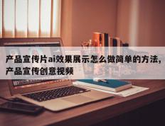 产品宣传片ai效果展示怎么做简单的方法,产品宣传创意视频