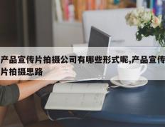 产品宣传片拍摄公司有哪些形式呢,产品宣传片拍摄思路