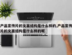 产品宣传片的文案结构是什么样的,产品宣传片的文案结构是什么样的呢