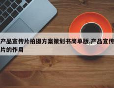 产品宣传片拍摄方案策划书简单版,产品宣传片的作用