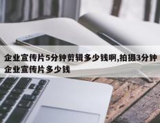 企业宣传片5分钟剪辑多少钱啊,拍摄3分钟企业宣传片多少钱