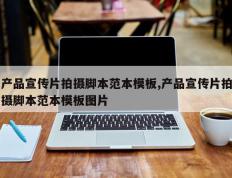 产品宣传片拍摄脚本范本模板,产品宣传片拍摄脚本范本模板图片