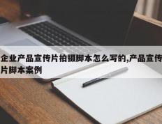 企业产品宣传片拍摄脚本怎么写的,产品宣传片脚本案例