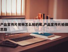 产品宣传片视频怎么拍的呢,产品宣传片拍摄思路
