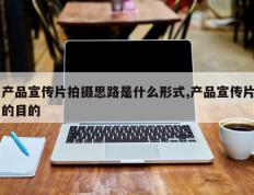 产品宣传片拍摄思路是什么形式,产品宣传片的目的