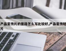 产品宣传片的套路怎么写比较好,产品宣传短片
