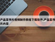 产品宣传片视频制作教程下载软件,产品宣传片内容