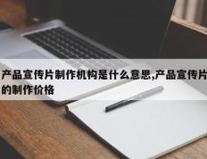 产品宣传片制作机构是什么意思,产品宣传片的制作价格
