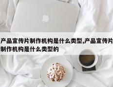 产品宣传片制作机构是什么类型,产品宣传片制作机构是什么类型的