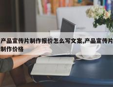 产品宣传片制作报价怎么写文案,产品宣传片制作价格