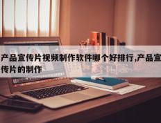 产品宣传片视频制作软件哪个好排行,产品宣传片的制作