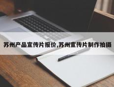 苏州产品宣传片报价,苏州宣传片制作拍摄