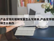 产品宣传片视频文案怎么写简单,产品宣传视频怎么制作