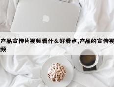 产品宣传片视频看什么好看点,产品的宣传视频