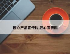 匠心产品宣传片,匠心宣传图