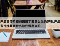 产品宣传片视频画面字幕怎么做的好看,产品宣传视频用什么软件做出来的